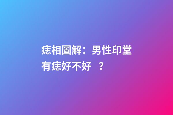 痣相圖解：男性印堂有痣好不好？
